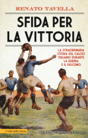 Sfida per la vittoria. La straordinaria storia del calcio italiano durante la guerra e il fascismo