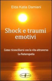 Shock e traumi emotivi. Come riconciliarsi con la vita attraverso la naturopatia