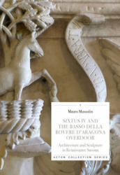 Sixtus IV and the Basso della Rovere d Aragona overdoor. Architecture and Sculpture in Renaissance Savona. Ediz. illustrata