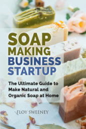 Soap making business startup. The ultimate guide to make natural and organic soap at home