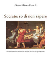 Socrate: so di non sapere. Le idee del filosofo attraverso i dialoghi del suo discepolo Platone