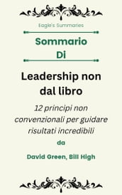 Sommario Di Leadership non dal libro 12 principi non convenzionali per guidare risultati incredibili da David Green, Bill High