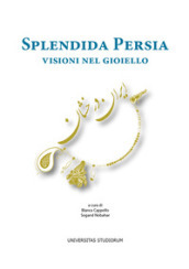 Splendida Persia. Visioni nel gioiello. Catalogo della mostra (Casalmaggiore, 25 novembre 2017-28 gennaio 2018). Ediz. italiana e inglese