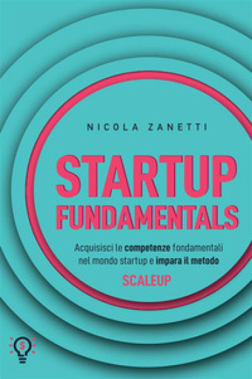 Startup fundamentals. Acquisisci le competenze fondamentali nel mondo startup e impara il metodo ScaleUp. Nuova ediz.