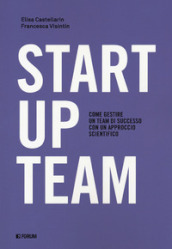Startup team. Come gestire un team di successo con un approccio scientifico