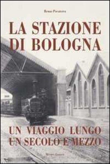 Stazione di Bologna. Un viaggio lungo un secolo e mezzo