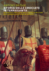 Storia delle crociate in Terrasanta. Interessi e ideologie nelle imprese militari dell Europa cristiana in Oriente