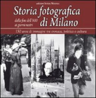Storia fotografica di Milano dalla fine dell'800 ai giorni nostri. 150 anni di immagini tra cronaca, politica e cultura. Ediz. illustrata