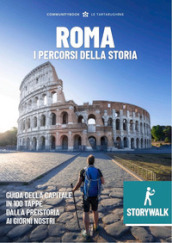 Storywalk Roma. I percorsi della Storia. L esplorazione della Capitale in 100 tappe dalla preistoria ai giorni nostri