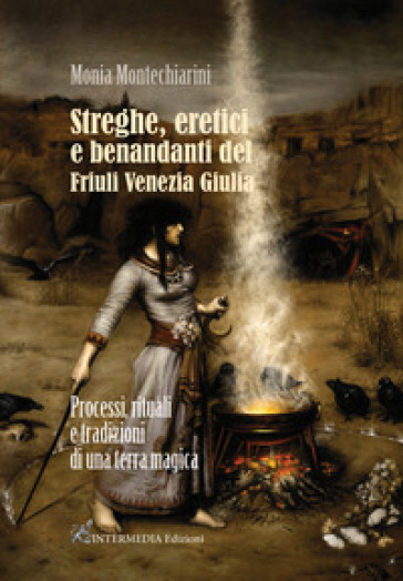 Streghe, eretici e benandanti del Friuli Venezia Giulia. Processi, rituali e tradizioni di una terra magica