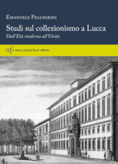 Studi sul collezionismo a Lucca. Dall Età moderna all Unità