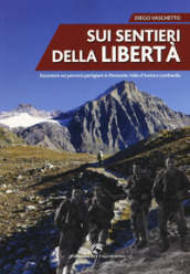 Sui sentieri della libertà. Escursioni sui percorsi partigiani in Piemonte, Valle d Aosta e Lombardia