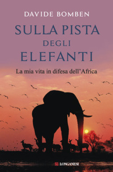 Sulla pista degli elefanti. La mia vita in difesa dell'Africa
