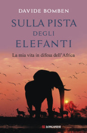 Sulla pista degli elefanti. La mia vita in difesa dell Africa