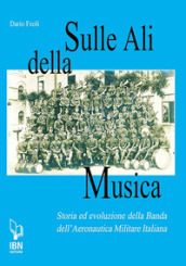 Sulle ali della musica. Storia ed evoluzione della banda dell Aeronautica Militare Italiana