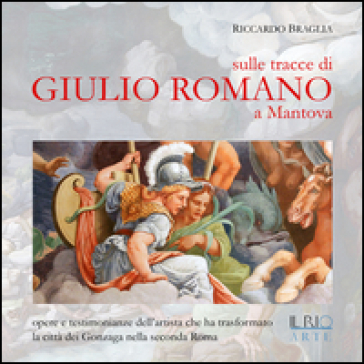 Sulle tracce di Giulio Romano a Mantova. Opere e testimonianze dell'artista che ha trasformato la città dei Gonzaga nella seconda Roma
