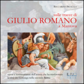 Sulle tracce di Giulio Romano a Mantova. Opere e testimonianze dell artista che ha trasformato la città dei Gonzaga nella seconda Roma