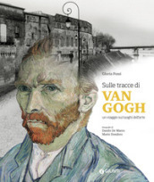 Sulle tracce di Van Gogh. Un viaggio sui luoghi dell arte. Ediz. illustrata