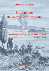 Sulle tracce di un eroe dimenticato. Teodoro Vitalini, da Salò all Italia (1834-1899)