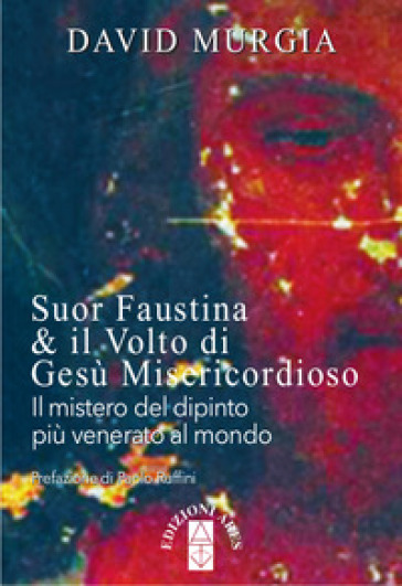 Suor Faustina &amp; il volto di Gesù misericordioso. Il mistero del dipinto più venerato al mondo