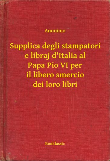Supplica degli stampatori e libraj d'Italia al Papa Pio VI per il libero smercio dei loro libri