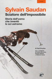 Sylvain Saudan, lo sciatore dell impossibile. Storia dell uomo che inventò lo sci estremo