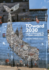 TOward 2030. L arte urbana per lo sviluppo sostenibile. Ediz. illustrata