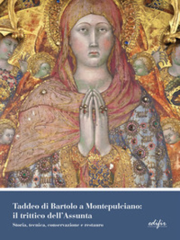 Taddeo di Bartolo a Montepulciano: il trittico dell'Assunta. Storia, tecnica, conservazione e restauro. Ediz. illustrata