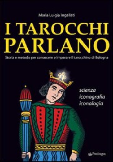 Tarocchi parlano. Storia e metodo per conoscere e imparare il Tarocchino di Bologna. Scienza, iconografia, iconologia (I)