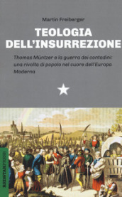 Teologia dell insurrezione. Thomas Muntzer e la guerra dei contadini: una rivolta di popolo nel cuore dell Europa moderna