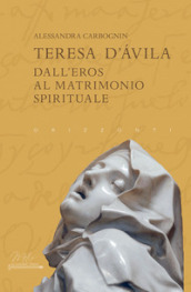 Teresa d Avila. Dall eros al matrimonio spirituale