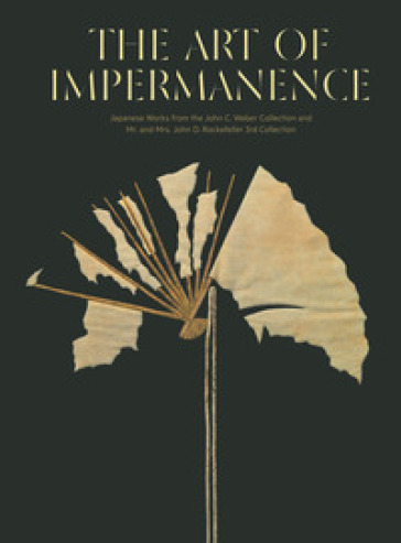 The art of impermanence. Japanese works from the John C. Weber collection and Mr. and Mrs. John D. Rockefeller 3rd collection. Ediz. illustrata