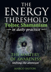 The energy threshold. Toltec shamanism in daily practice. 1: The mastery of awarness. Shifting the attention