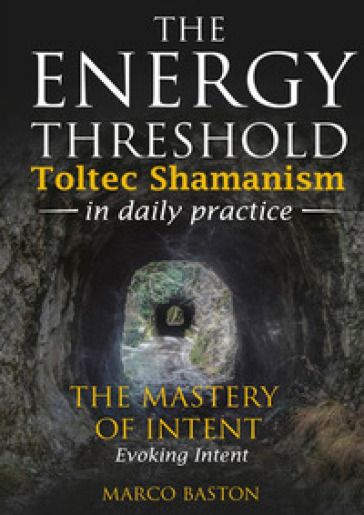 The energy threshold. Toltec shamanism in daily practice. 3: The mastery of intent. Evoking intent