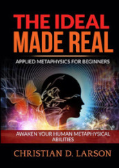 The ideal made real. Applied metaphysics for beginners. Awaken your human metaphysical abilities