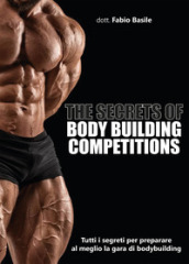 The secrets of body building competitions. Tutti i segreti per preparare al meglio la gara di bodybuilding