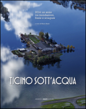 Ticino sott acqua. 2014: un anno tra inondazioni, frane e sciagure. Ediz. illustrata