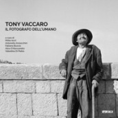 Tony Vaccaro. Il fotografo dell umano. Ediz. illustrata