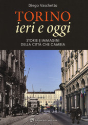 Torino ieri e oggi. Storie e immagini della città che cambia. Ediz. illustrata