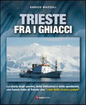 Trieste fra i ghiacci. La storia degli uomini, delle istituzioni e delle spedizioni che hanno fatto di Trieste una «città della ricerca polare»