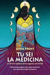 Tu sei la medicina. Le 13 lune ojibway della saggezza ancestrale. Rituali di guarigione dei nativi americani per riscoprire il tuo potere interiore