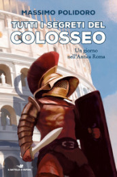 Tutti i segreti del Colosseo. Un giorno nell antica Roma