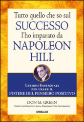 Tutto quello che so sul successo l ho imparato da Napoleon Hill. Lezioni essenziali per usare il potere del pensiero positivo