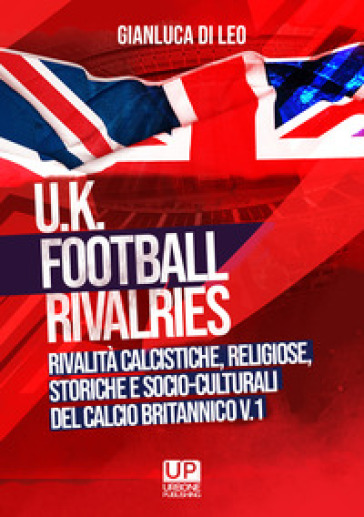 U.K. Football Rivalries. Rivalità calcistiche, religiose, storiche e socio-culturali del calcio britannico. 1.