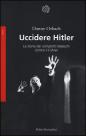 Uccidere Hitler. La storia dei complotti tedeschi contro il Fuhrer