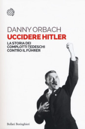 Uccidere Hitler. La storia dei complotti tedeschi contro il Fuhrer