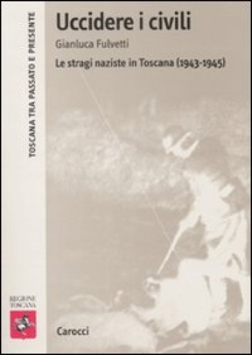 Uccidere i civili. Le stragi naziste in Toscana (1943-1945)