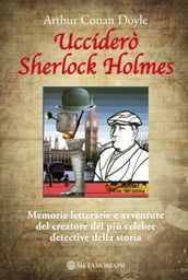 Ucciderò Sherlock Holmes. Memorie letterarie e avventure del creatore del più celebre detective della storia