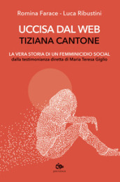 Uccisa dal web: Tiziana Cantone. La vera storia di un femminicidio social. Dalla testimonianza diretta di Maria Teresa Giglio