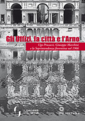 Gli Uffizi, la città e l Arno. Ugo Procacci, Giuseppe Marchini e la Soprintendenza fiorentina nel 1966. Ediz. illustrata